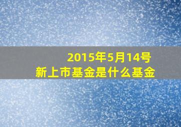 2015年5月14号新上市基金是什么基金