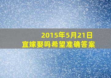 2015年5月21日宜嫁娶吗希望准确答案