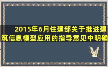 2015年6月住建部《关于推进建筑信息模型应用的指导意见》中明确...