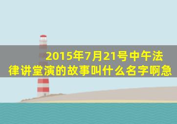 2015年7月21号中午法律讲堂演的故事叫什么名字啊。急