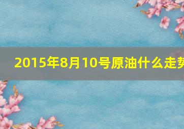 2015年8月10号原油什么走势