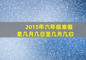 2015年六年级寒假是几月几日至几月几曰