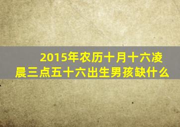 2015年农历十月十六凌晨三点五十六出生男孩缺什么