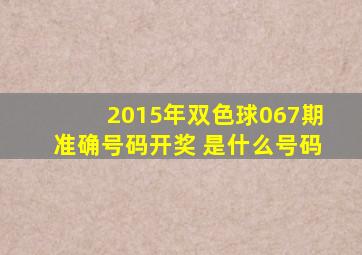 2015年双色球067期准确号码开奖 是什么号码