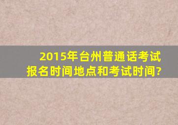 2015年台州普通话考试报名时间地点和考试时间?