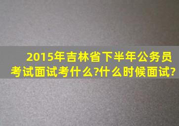 2015年吉林省下半年公务员考试面试考什么?什么时候面试?