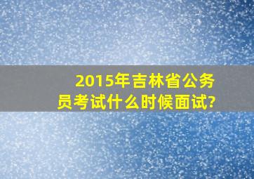 2015年吉林省公务员考试什么时候面试?