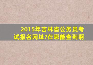 2015年吉林省公务员考试报名网址?在哪能查到啊