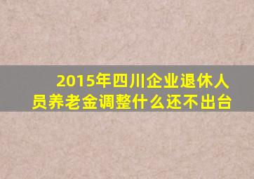 2015年四川企业退休人员养老金调整什么还不出台