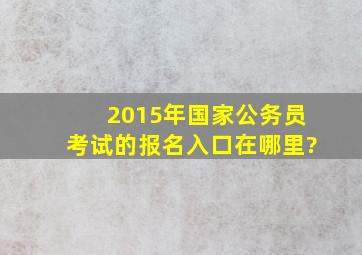 2015年国家公务员考试的报名入口在哪里?