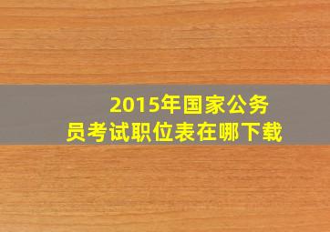 2015年国家公务员考试职位表在哪下载