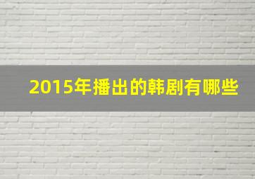 2015年播出的韩剧有哪些