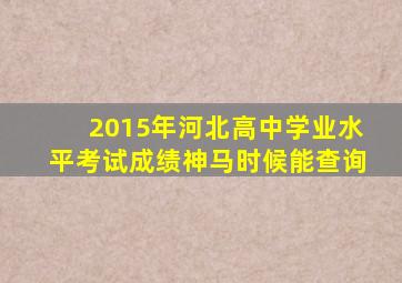 2015年河北高中学业水平考试成绩神马时候能查询