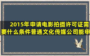 2015年申请电影拍摄许可证需要什么条件,普通文化传媒公司能申请吗?