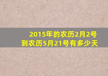 2015年的农历2月2号到农历5月21号有多少天