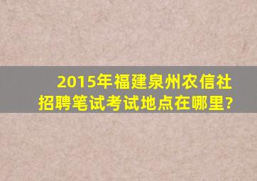 2015年福建泉州农信社招聘笔试考试地点在哪里?