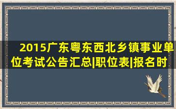 2015广东粤东西北乡镇事业单位考试公告汇总|职位表|报名时间|报名...