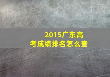 2015广东高考成绩排名怎么查