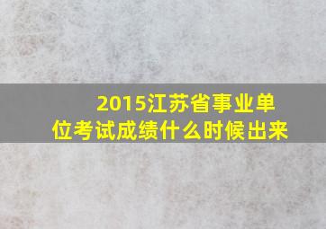 2015江苏省事业单位考试成绩什么时候出来