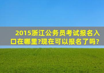 2015浙江公务员考试报名入口在哪里?现在可以报名了吗?