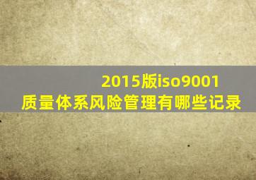 2015版iso9001质量体系风险管理有哪些记录