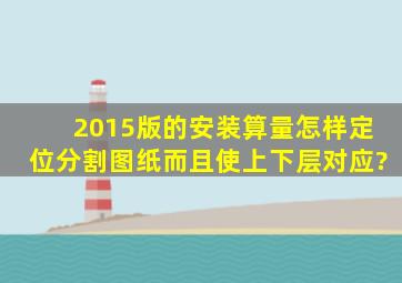 2015版的安装算量怎样定位分割图纸,而且使上下层对应?