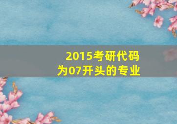 2015考研代码为07开头的专业