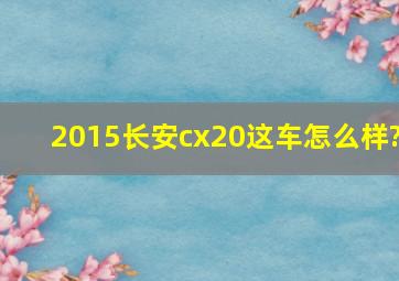 2015长安cx20这车怎么样?