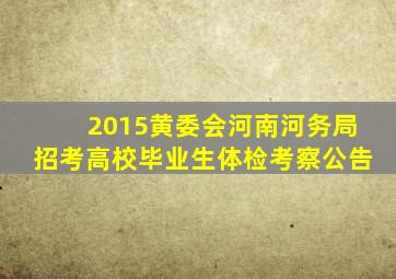 2015黄委会河南河务局招考高校毕业生体检考察公告