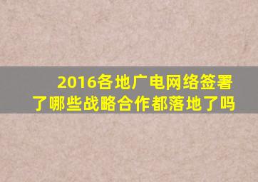 2016各地广电网络签署了哪些战略合作(都落地了吗