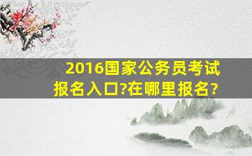 2016国家公务员考试报名入口?在哪里报名?