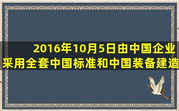 2016年10月5日,由中国企业采用全套中国标准和中国装备建造,连接...