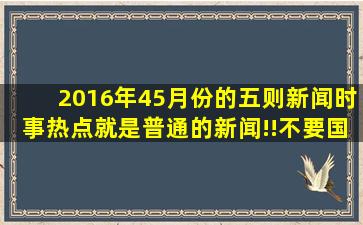 2016年4、5月份的五则新闻,时事热点,就是普通的新闻!!不要国家大事,...