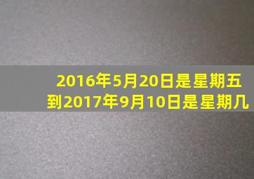 2016年5月20日是星期五,到2017年9月10日是星期几