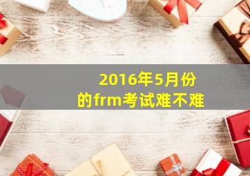 2016年5月份的frm考试难不难