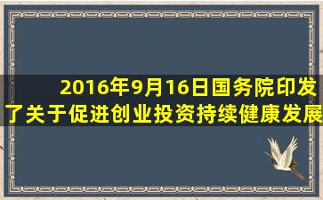 2016年9月16日,国务院印发了《关于促进创业投资持续健康发展的若干...