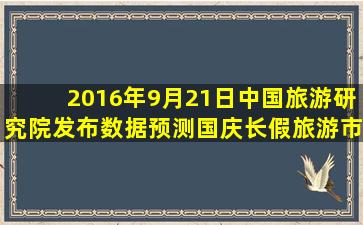 2016年9月21日,中国旅游研究院发布数据,预测国庆长假旅游市场将...