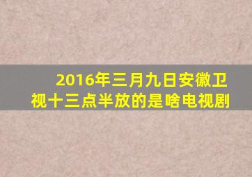 2016年三月九日安徽卫视十三点半放的是啥电视剧