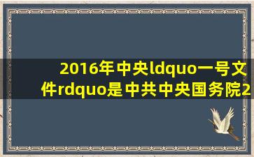 2016年中央“一号文件”,是中共中央、国务院2016年印发的《关于...