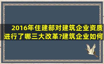 2016年住建部对建筑企业资质进行了哪三大改革?建筑企业如何应对?