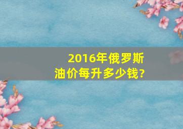 2016年俄罗斯油价每升多少钱?