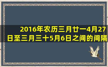 2016年农历三月廿一(4月27日)至三月三十(5月6日)之间的间隔里有...