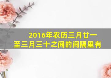 2016年农历三月廿一至三月三十之间的间隔里有