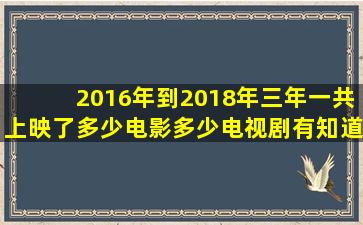 2016年到2018年三年一共上映了多少电影多少电视剧有知道的吗(