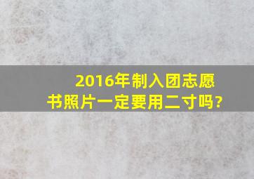 2016年制入团志愿书照片一定要用二寸吗?