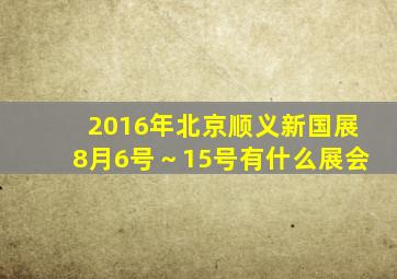 2016年北京顺义新国展8月6号～15号有什么展会