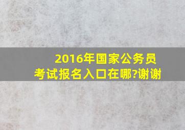 2016年国家公务员考试报名入口在哪?谢谢