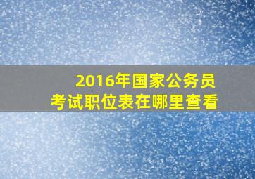 2016年国家公务员考试职位表在哪里查看(