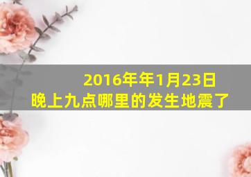 2016年年1月23日晚上九点哪里的发生地震了