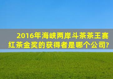 2016年海峡两岸斗茶茶王赛红茶金奖的获得者是哪个公司?